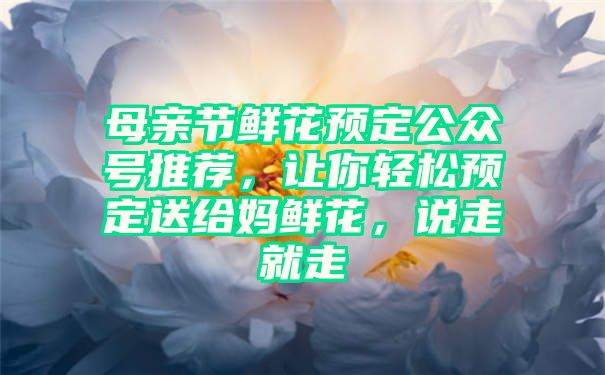 母亲节鲜花预定公众号推荐，让你轻松预定送给妈鲜花，说走就走