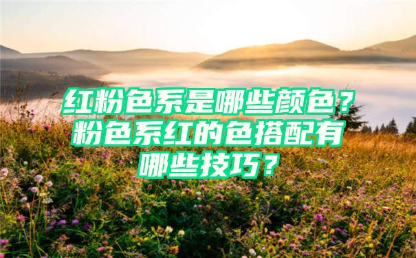 红粉色系是哪些颜色？粉色系红的色搭配有哪些技巧？