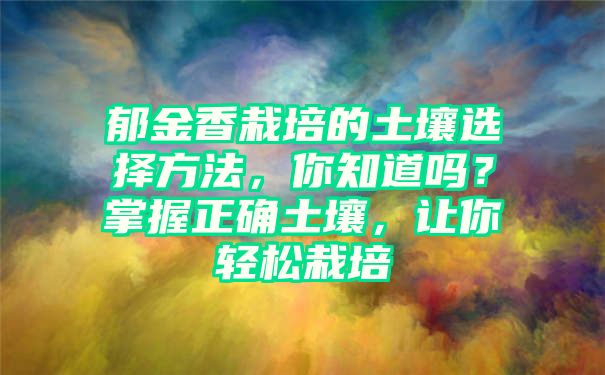 郁金香栽培的土壤选择方法，你知道吗？掌握正确土壤，让你轻松栽培