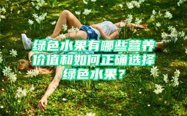 绿色水果有哪些营养价值和如何正确选择绿色水果？