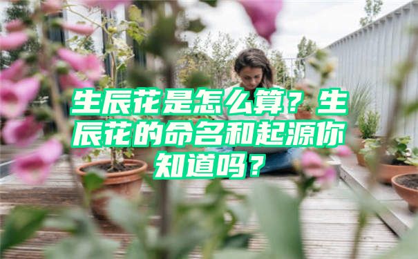 生辰花是怎么算？生辰花的命名和起源你知道吗？