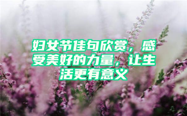 妇女节佳句欣赏，感受美好的力量，让生活更有意义