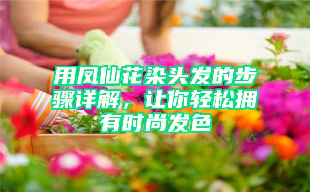 用凤仙花染头发的步骤详解，让你轻松拥有时尚发色