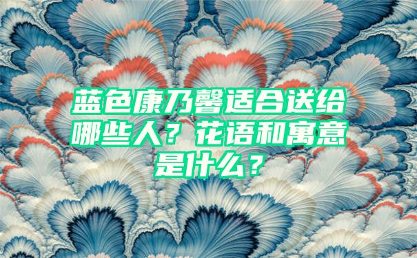 蓝色康乃馨适合送给哪些人？花语和寓意是什么？