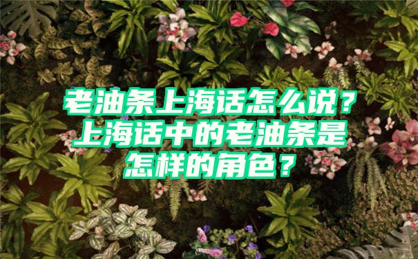 老油条上海话怎么说？上海话中的老油条是怎样的角色？