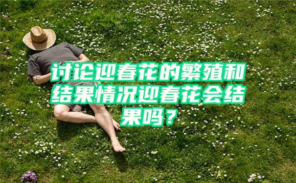 讨论迎春花的繁殖和结果情况迎春花会结果吗？