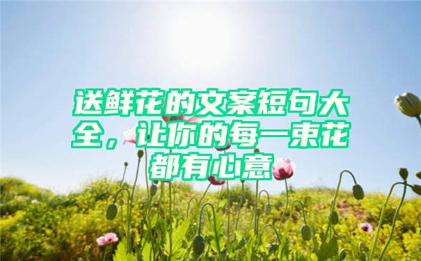 送鲜花的文案短句大全，让你的每一束花都有心意