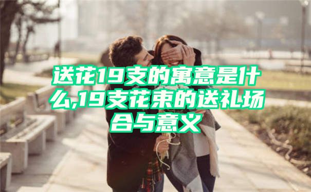 送花19支的寓意是什么,19支花束的送礼场合与意义