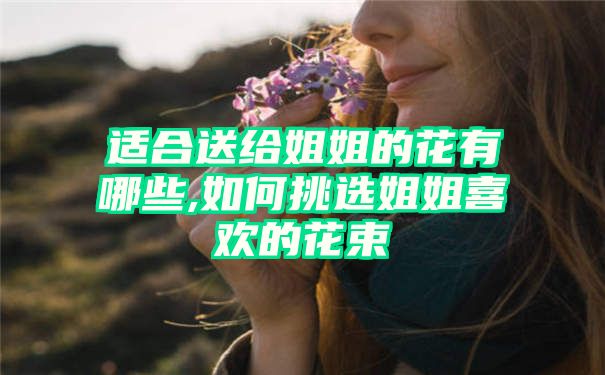 适合送给姐姐的花有哪些,如何挑选姐姐喜欢的花束