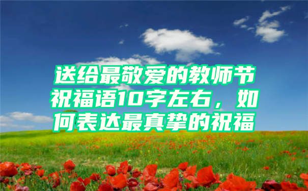 送给最敬爱的教师节祝福语10字左右，如何表达最真挚的祝福