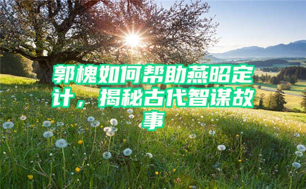 郭槐如何帮助燕昭定计，揭秘古代智谋故事